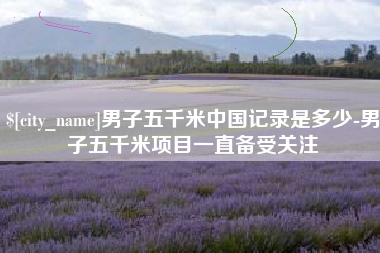 广西男子五千米中国记录是多少-男子五千米项目一直备受关注