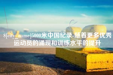 广西5000米中国纪录-随着更多优秀运动员的涌现和训练水平的提升