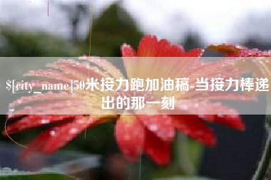 广西50米接力跑加油稿-当接力棒递出的那一刻