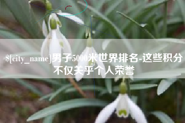 广西男子5000米世界排名-这些积分不仅关乎个人荣誉