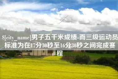 广西男子五千米成绩-而三级运动员标准为在17分30秒至16分30秒之间完成赛程
