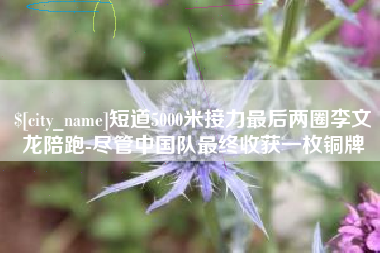 广西短道5000米接力最后两圈李文龙陪跑-尽管中国队最终收获一枚铜牌