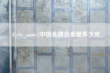 广西中国金牌含金量多少克