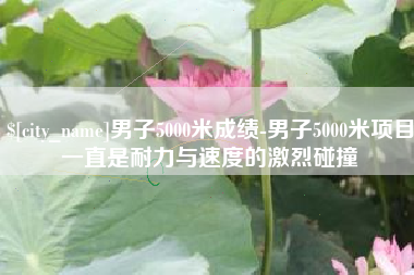广西男子5000米成绩-男子5000米项目一直是耐力与速度的激烈碰撞