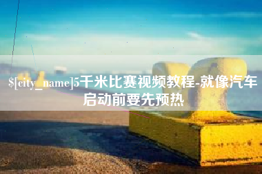 广西5千米比赛视频教程-就像汽车启动前要先预热