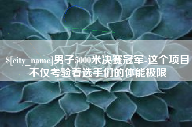 广西男子5000米决赛冠军-这个项目不仅考验着选手们的体能极限