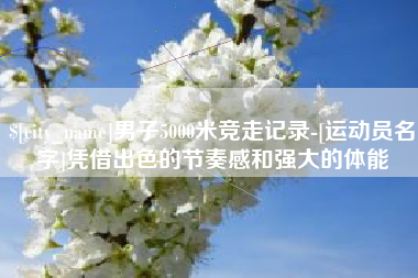 广西男子5000米竞走记录-[运动员名字]凭借出色的节奏感和强大的体能