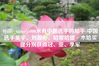 广西5000米有中国选手吗知乎-中国选手吴宇、刘瀚彬、哈那哈提·木哈买提分别获得冠、亚、季军
