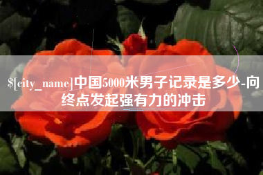 广西中国5000米男子记录是多少-向终点发起强有力的冲击