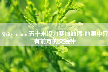 广西五十米接力赛加油稿-他眼中只有前方的交接棒