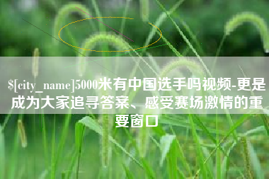 广西5000米有中国选手吗视频-更是成为大家追寻答案、感受赛场激情的重要窗口