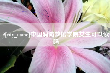 广西中国消防救援学院女生可以读吗