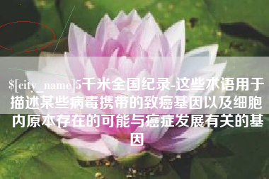 广西5千米全国纪录-这些术语用于描述某些病毒携带的致癌基因以及细胞内原本存在的可能与癌症发展有关的基因