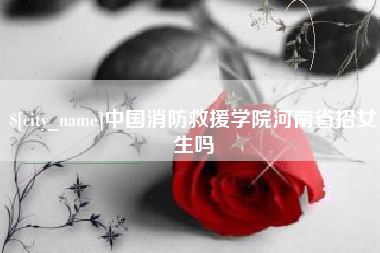 广西中国消防救援学院河南省招女生吗