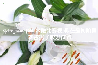 广西5000米跑比赛视频-在最初阶段就占据了较好位置
