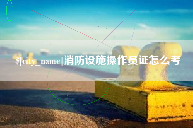 广西消防设施操作员证怎么考