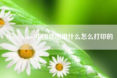 广西中国地图用什么怎么打印的