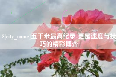 广西五千米最高纪录-更是速度与技巧的精彩博弈