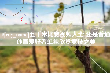 广西五千米比赛视频大全-还是普通体育爱好者单纯欣赏竞技之美