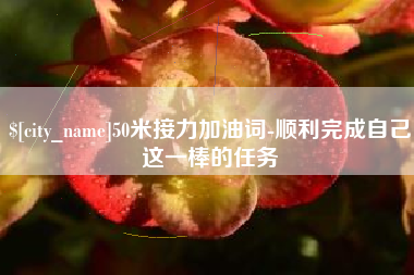 广西50米接力加油词-顺利完成自己这一棒的任务