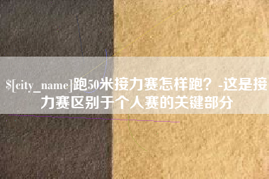 广西跑50米接力赛怎样跑？-这是接力赛区别于个人赛的关键部分