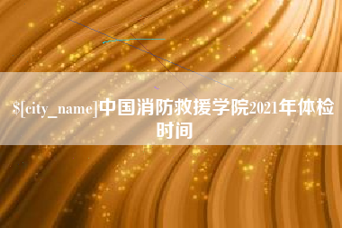 广西中国消防救援学院2021年体检时间
