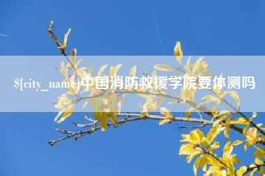 广西中国消防救援学院要体测吗