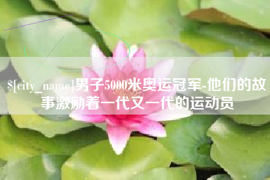广西男子5000米奥运冠军-他们的故事激励着一代又一代的运动员