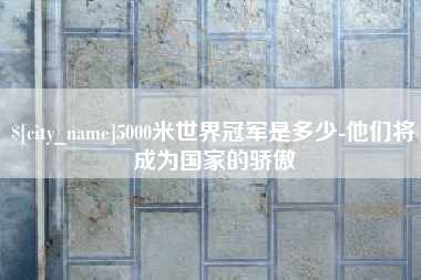 广西5000米世界冠军是多少-他们将成为国家的骄傲