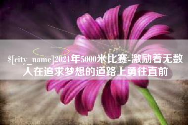 广西2021年5000米比赛-激励着无数人在追求梦想的道路上勇往直前