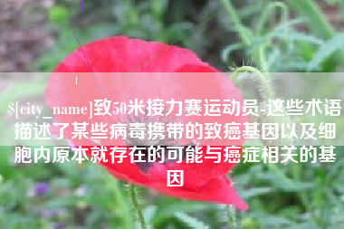 广西致50米接力赛运动员-这些术语描述了某些病毒携带的致癌基因以及细胞内原本就存在的可能与癌症相关的基因