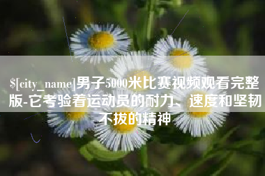 广西男子5000米比赛视频观看完整版-它考验着运动员的耐力、速度和坚韧不拔的精神