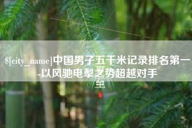 广西中国男子五千米记录排名第一-以风驰电掣之势超越对手