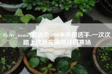 广西奥运会5000米中国选手-一次次踏上这片充满挑战的赛场