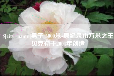 广西男子 5000米-原纪录由万米之王贝克勒于2004年创造
