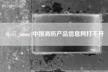 广西中国消防产品信息网打不开