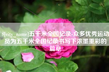 广西五千米全国纪录-众多优秀运动员为五千米全国纪录书写下浓墨重彩的篇章