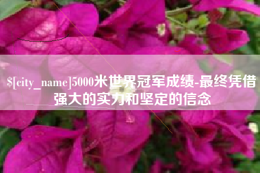 广西5000米世界冠军成绩-最终凭借强大的实力和坚定的信念
