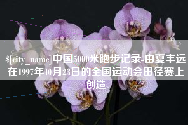 广西中国5000米跑步记录-由夏丰远在1997年10月23日的全国运动会田径赛上创造