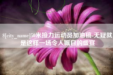 广西50米接力运动员加油稿-无疑就是这样一场令人瞩目的盛宴