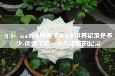 广西中国男子5000米世界纪录是多少-创造了这一令人骄傲的纪录