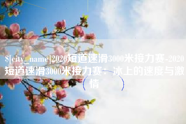 广西2020短道速滑3000米接力赛-2020短道速滑3000米接力赛：冰上的速度与激情