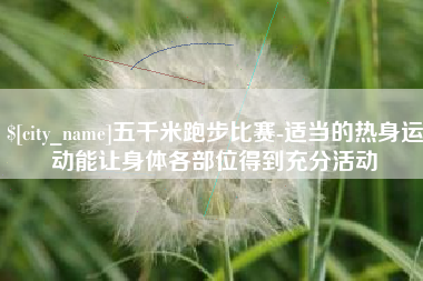 广西五千米跑步比赛-适当的热身运动能让身体各部位得到充分活动