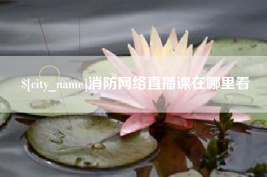 广西消防网络直播课在哪里看