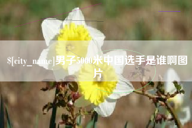 广西男子5000米中国选手是谁啊图片