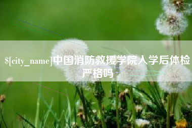 广西中国消防救援学院入学后体检严格吗