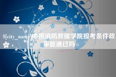 广西中国消防救援学院报考条件政审能通过吗