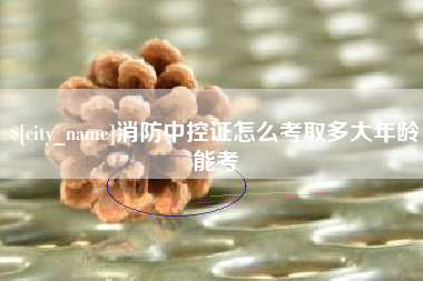 广西消防中控证怎么考取多大年龄能考